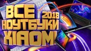 ВСЕ НОУТБУКИ XIAOMI 2018. МОДИФИКАЦИИ и ЦЕНЫ