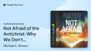 Not Afraid of the Antichrist: Why We Don't… by Michael L. Brown · Audiobook preview