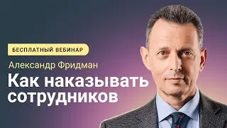 Александр Фридман. Вебинар &laquo;Как наказывать сотрудников&raquo;