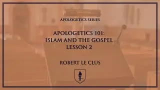 Apologetics 101 - Islam and The Gospel (Lesson 2) - Apologetics Series - Robert Le Clus