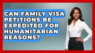 Can Family Visa Petitions Be Expedited for Humanitarian Reasons?