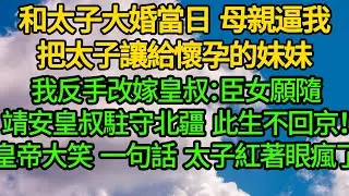和太子大婚當日，母親逼我把太子讓給懷孕的妹妹，我反手改嫁皇叔：臣女願隨王爺去北疆，此生不回京！皇帝大笑一句話 太子紅著眼瘋了