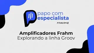 Papo com Especialista Frahm: Amplificadores Frahm - Explorando a linha GROOV