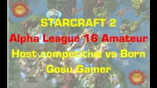 Starcraft 2 - Alpha League 16 Amateur - Host Competitive vs Born Gosu Gamer