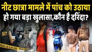 NEET छात्रा मामले में SIT की हिरासत में 5 संदिग्ध, वीडियो फुटेज-सबूत बने आधार, हो गया खुलासा..?