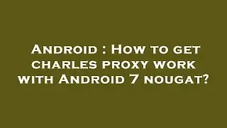 Android : How to get charles proxy work with Android 7 nougat?
