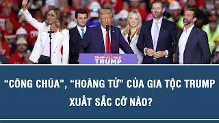 “CÔNG CHÚA”, “HOÀNG TỬ” CỦA GIA TỘC TRUMP XUẤT SẮC CỠ NÀO?