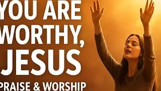  Worship Song: YOU ARE WORTHY JESUS | Feel the Presence of God
