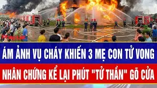 Ám ảnh vụ cháy khiến 3 mẹ con tử vong: Nhân chứng bàng hoàng kể lại giây phút 
