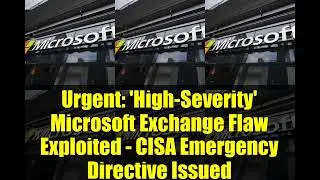 Urgent   'High Severity' Microsoft Exchange Flaw Exploited   CISA Emergency Directive Issued