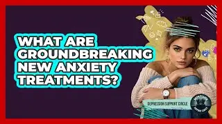 What Are Groundbreaking New Anxiety Treatments? - Depression Support Circle