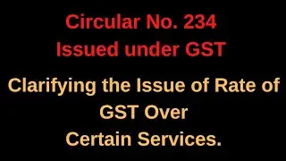 Circular No 234 Issued Under GST Clarifying the Issue of Rate of GST Over Certain Services.