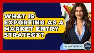 What Is Exporting As A Market Entry Strategy? - All About Capitalism