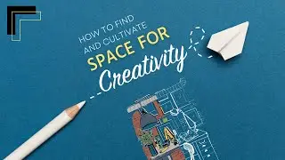 Make Space for Creativity: How to Find and Cultivate Space for Creativity