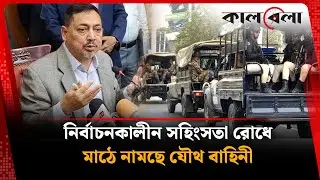 নির্বাচনকালীন সময়ে কত দিন মাঠে থাকবে যৌথ বাহিনী? | Election Security | Kalbela News