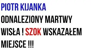 Piotr Kijanka odnaleziony martwy Wisła ! szok wskazałem miejsce