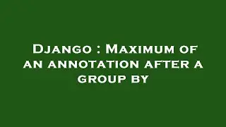 Django : Maximum of an annotation after a group by