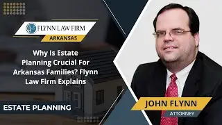 Why Is Estate Planning Crucial For Arkansas Families? Flynn Law Firm Explains