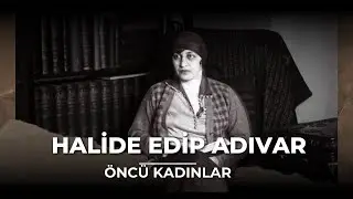 Yazar, Siyasetçi, Akademisyen, Öğretmen Halide Edip Adıvar'ın Hayatı | Öncü Kadınlar