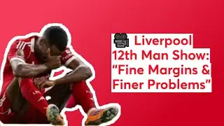 🎥Liverpool 12th Man Show: &ldquo;Fine Margins & Finer Problems&rdquo;
