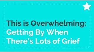 Webinar Highlights: This is Overwhelming - Getting By When There's Lots of Grief