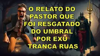 O RELATO DO PASTOR QUE FOI RESGATADO DO UMBRAL POR EXU TRANCA RUAS