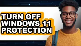 How to Turn Off Windows 11 Protection - Full Guide