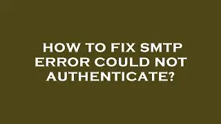 How to fix smtp error could not authenticate?