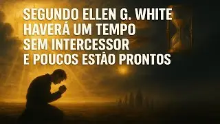 Segundo Ellen G  White, haver&aacute; um tempo sem intercessor &mdash; e poucos est&atilde;o prontos