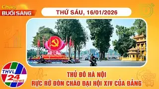 Chào buổi sáng (16/01/2026): Thủ đô Hà Nội rực rỡ đón chào Đại hội XIV của Đảng