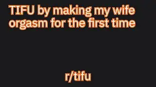 TIFU by making my wife orgasm for the first time