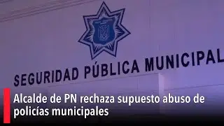 Alcalde de PN rechaza supuesto abuso de polic&iacute;as municipales