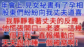年會上，見女秘書有了孕相，股東們紛紛向我丈夫道喜，我靜靜看著丈夫的反應，他慌張開口：老婆，這幾個月我一直報備動向，天天跟你睡一個被窩啊！#情感故事 #故事頻道 #故事分享