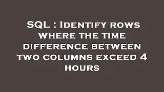 SQL : Identify rows where the time difference between two columns exceed 4 hours