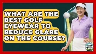 What Are The Best Golf Eyewear To Reduce Glare On The Course? - Senior Golf Pros