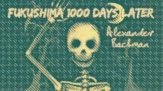 FUKUSHIMA UPDATE 1000 DAYS LATER Alexander Backman