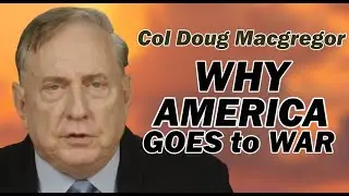 COL DOUG MACGREGOR: WHY AMERICA GOES TO WAR