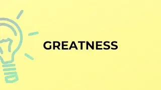 What is the meaning of the word GREATNESS?
