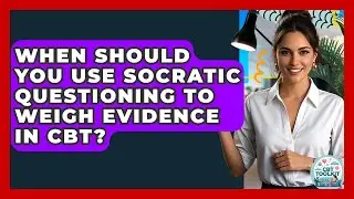 When Should You Use Socratic Questioning To Weigh Evidence In CBT? - CBT Toolkit