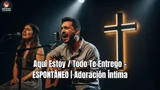 Aquí Estoy / Todo Te Entrego + ESPONTÁNEO | Adoración Íntima