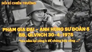 PHẠM GIA ĐẠI – ANH HÙNG SƯ ĐOÀN 5 BB, QLVNCH 30-4-1975
