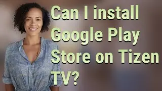 Can I install Google Play Store on Tizen TV?