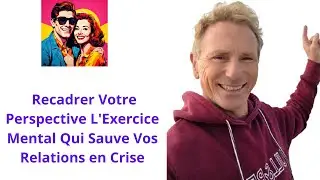Recadrer Votre Perspective  L'Exercice Mental Qui Sauve Vos Relations en Crise