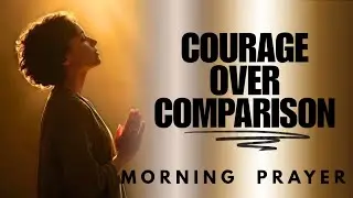 Courage Over Comparison | Morning Prayer to Break Jealousy, Pressure, and Fear of Falling Behind