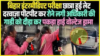 Bihar Intermediate Exam छात्रा हुई लेट दरवाज़ा पीटपीट कर रोने लगी अधिकारी की गाडी को दौड़ा कर पकड़ा