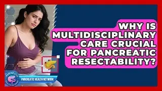 Why Is Multidisciplinary Care Crucial For Pancreatic Resectability? - Pancreatic Health Network