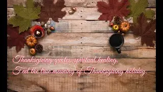 Thanksgiving quotes, spiritual healing, and feeling the true meaning of the Thanksgiving holiday.