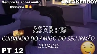Asmr +15 - Cuidando do Amigo do seu irm&atilde;o B&ecirc;bado e carente 🫣🔥 (Irm&atilde; do amigo Pt 12)