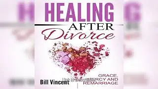 Healing After Divorce: Grace, Mercy and Remarriage By: Bill Vincent