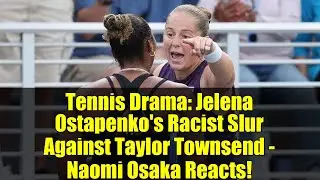 Tennis Drama: Jelena Ostapenko's Racist Slur Against Taylor Townsend - Naomi Osaka Reacts!